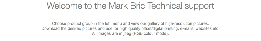 Welcome to the Mark Bric Technical support Choose product group in the left menu and view our gallery of high-resolution pictures. Download the desired pictures and use for high quality offset/digital printing, e-mails, websites etc. All images are in jpeg (RGB colour mode). 